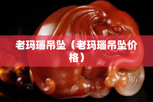 老玛瑙吊坠（老玛瑙吊坠价格）