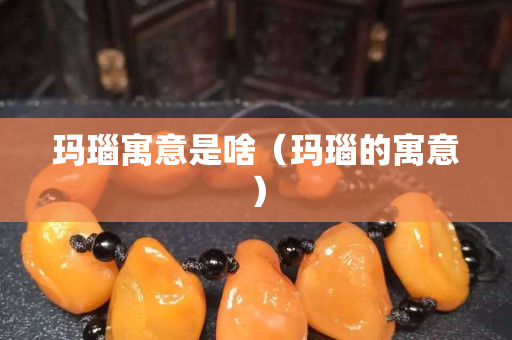 玛瑙寓意是啥（玛瑙的寓意）