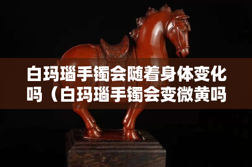白玛瑙手镯会随着身体变化吗（白玛瑙手镯会变微黄吗）
