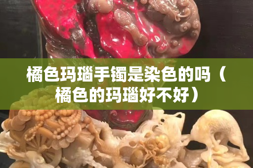 橘色玛瑙手镯是染色的吗（橘色的玛瑙好不好）