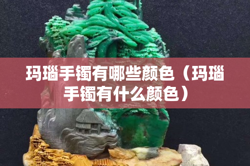 玛瑙手镯有哪些颜色（玛瑙手镯有什么颜色）