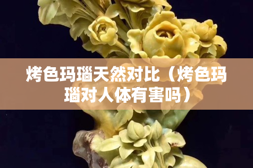 烤色玛瑙天然对比（烤色玛瑙对人体有害吗）