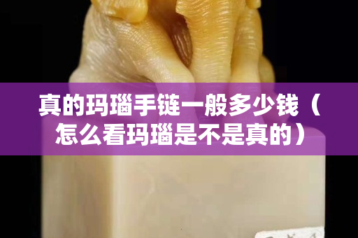 真的玛瑙手链一般多少钱（怎么看玛瑙是不是真的）