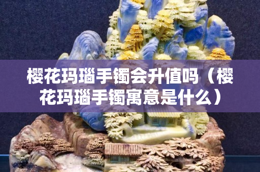 樱花玛瑙手镯会升值吗（樱花玛瑙手镯寓意是什么）