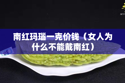 南红玛瑙一克价钱（女人为什么不能戴南红）