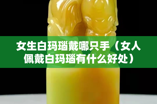 女生白玛瑙戴哪只手（女人佩戴白玛瑙有什么好处）