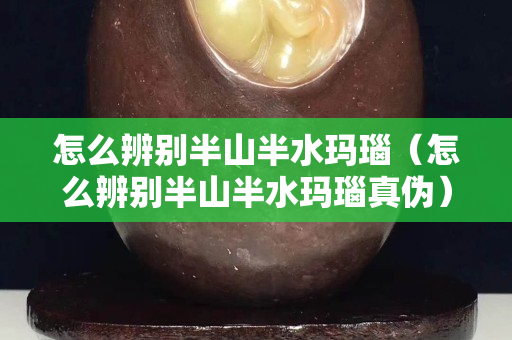 怎么辨别半山半水玛瑙（怎么辨别半山半水玛瑙真伪）