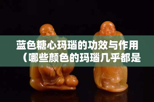 蓝色糖心玛瑙的功效与作用（哪些颜色的玛瑙几乎都是假的）