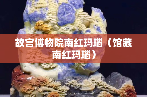 故宫博物院南红玛瑙（馆藏南红玛瑙）