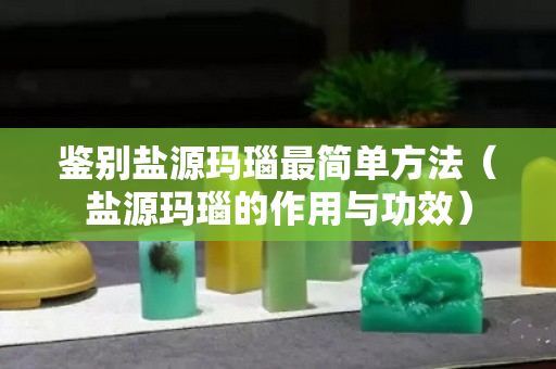 鉴别盐源玛瑙最简单方法（盐源玛瑙的作用与功效）