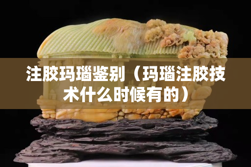 注胶玛瑙鉴别（玛瑙注胶技术什么时候有的）
