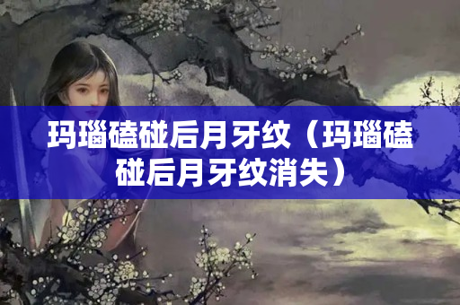 玛瑙磕碰后月牙纹（玛瑙磕碰后月牙纹消失）