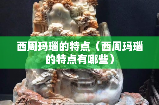 西周玛瑙的特点（西周玛瑙的特点有哪些）