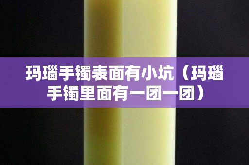 玛瑙手镯表面有小坑（玛瑙手镯里面有一团一团）