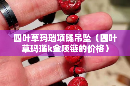 四叶草玛瑙项链吊坠（四叶草玛瑙k金项链的价格）