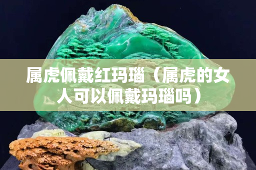 属虎佩戴红玛瑙（属虎的女人可以佩戴玛瑙吗）