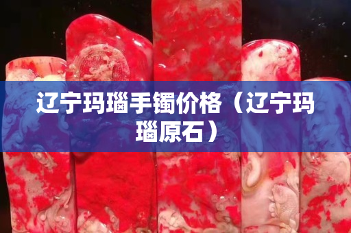 辽宁玛瑙手镯价格（辽宁玛瑙原石）