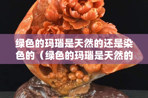 绿色的玛瑙是天然的还是染色的（绿色的玛瑙是天然的还是染色的呀）