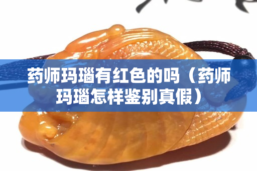 药师玛瑙有红色的吗（药师玛瑙怎样鉴别真假）
