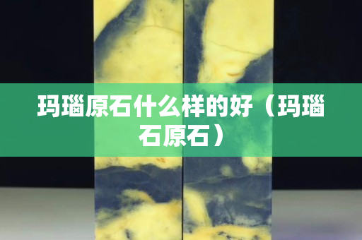 玛瑙原石什么样的好（玛瑙石原石）