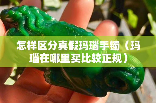 怎样区分真假玛瑙手镯（玛瑙在哪里买比较正规）