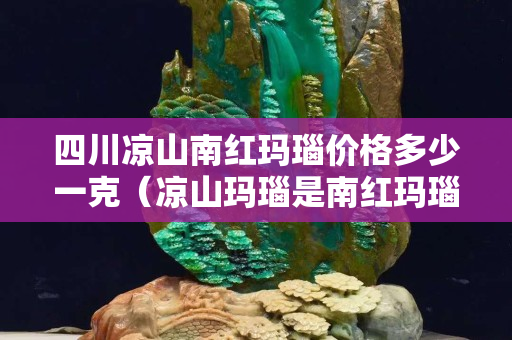 四川凉山南红玛瑙价格多少一克（凉山玛瑙是南红玛瑙）