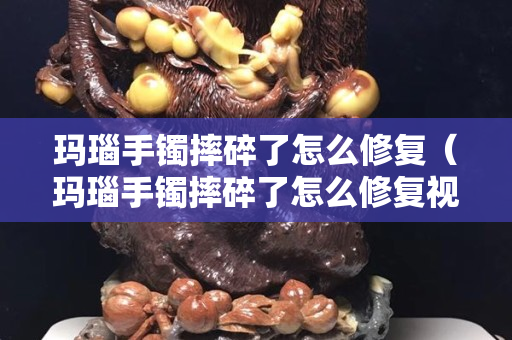 玛瑙手镯摔碎了怎么修复（玛瑙手镯摔碎了怎么修复视频）