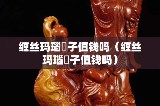 缠丝玛瑙簕子值钱吗（缠丝玛瑙簕子值钱吗）