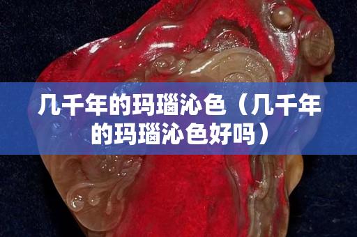 几千年的玛瑙沁色（几千年的玛瑙沁色好吗）
