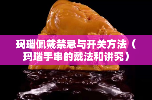 玛瑙佩戴禁忌与开关方法（玛瑙手串的戴法和讲究）