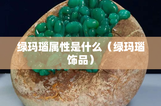 绿玛瑙属性是什么（绿玛瑙饰品）