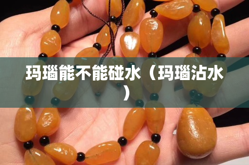 玛瑙能不能碰水（玛瑙沾水）