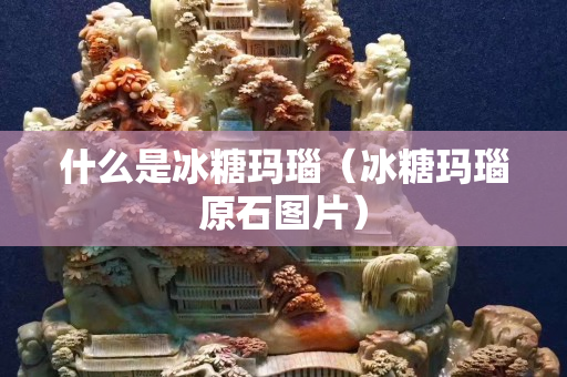 什么是冰糖玛瑙（冰糖玛瑙原石图片）