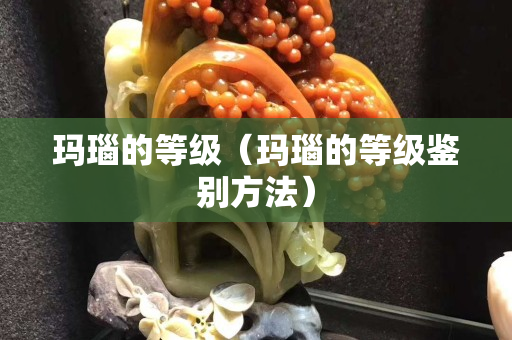 玛瑙的等级（玛瑙的等级鉴别方法）