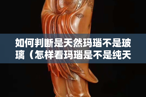 如何判断是天然玛瑙不是玻璃（怎样看玛瑙是不是纯天然的呢）