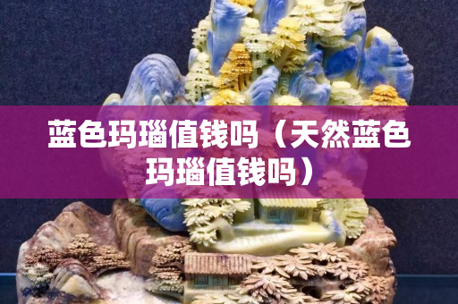 蓝色玛瑙值钱吗（天然蓝色玛瑙值钱吗）