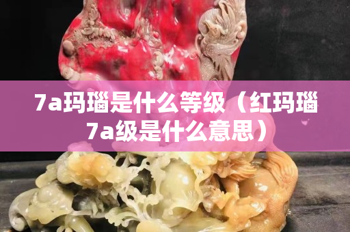 7a玛瑙是什么等级（红玛瑙7a级是什么意思）