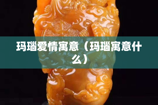 玛瑙爱情寓意（玛瑙寓意什么）