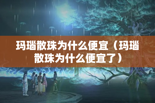 玛瑙散珠为什么便宜（玛瑙散珠为什么便宜了）