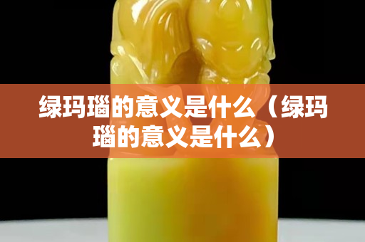 绿玛瑙的意义是什么（绿玛瑙的意义是什么）