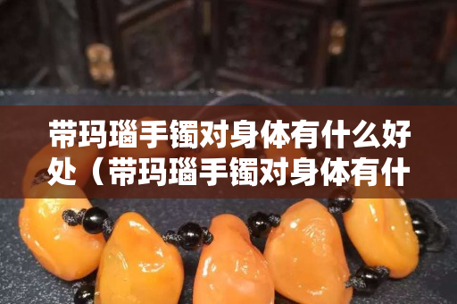 带玛瑙手镯对身体有什么好处（带玛瑙手镯对身体有什么好处和坏处）