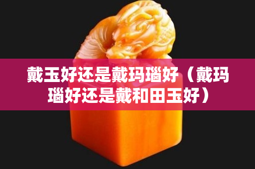 戴玉好还是戴玛瑙好（戴玛瑙好还是戴和田玉好）