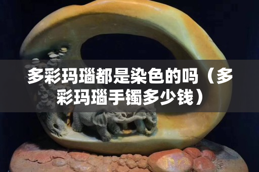 多彩玛瑙都是染色的吗（多彩玛瑙手镯多少钱）