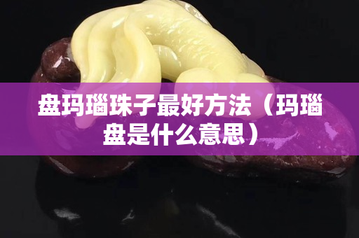 盘玛瑙珠子最好方法（玛瑙盘是什么意思）