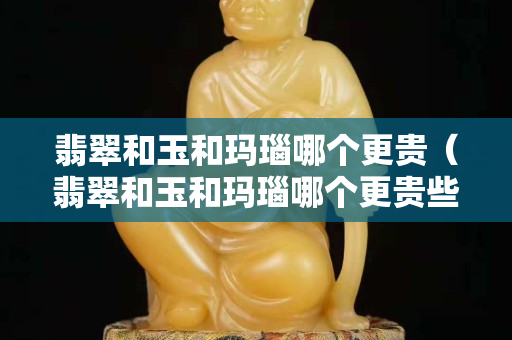 翡翠和玉和玛瑙哪个更贵（翡翠和玉和玛瑙哪个更贵些）