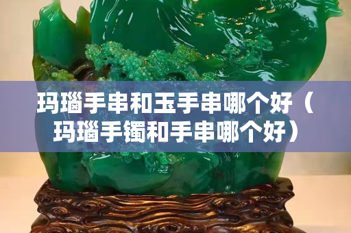 玛瑙手串和玉手串哪个好（玛瑙手镯和手串哪个好）