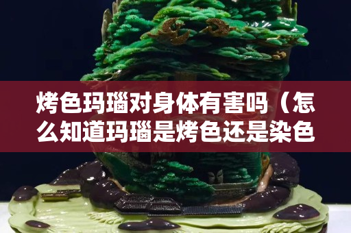 烤色玛瑙对身体有害吗（怎么知道玛瑙是烤色还是染色）