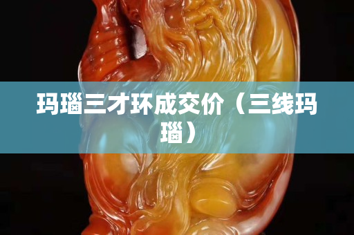 玛瑙三才环成交价（三线玛瑙）