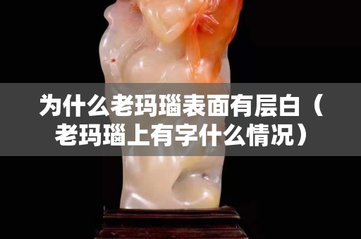 为什么老玛瑙表面有层白（老玛瑙上有字什么情况）