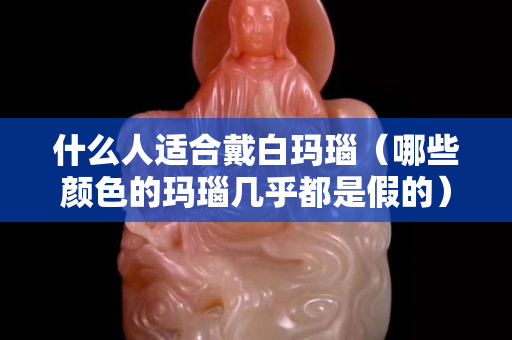 什么人适合戴白玛瑙（哪些颜色的玛瑙几乎都是假的）
